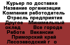 Курьер по доставке › Название организации ­ Компания-работодатель › Отрасль предприятия ­ Другое › Минимальный оклад ­ 1 - Все города Работа » Вакансии   . Приморский край,Лесозаводский г. о. 